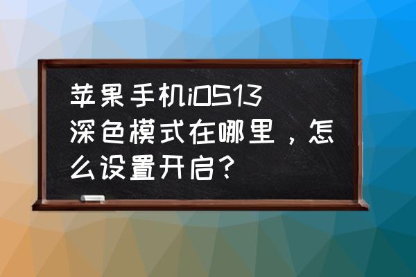 苹果13怎么就设置界面是深色 苹果手机iOS13深色模式在哪里，怎么设置开启？