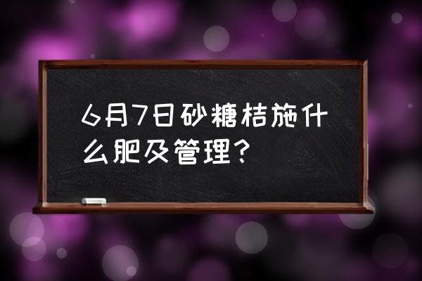 花生麸水溶肥 6月7日砂糖桔施什么肥及管理？