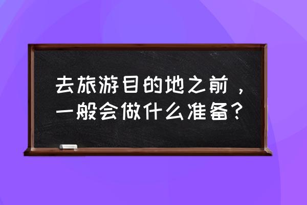 制定旅游计划用了哪几个步骤 去旅游目的地之前，一般会做什么准备？