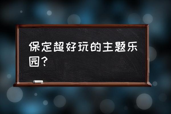 保定市有大型游乐场吗 保定超好玩的主题乐园？