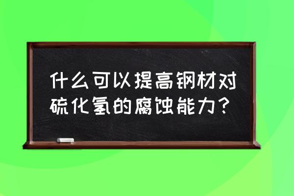 如何预防硫化氢中毒 什么可以提高钢材对硫化氢的腐蚀能力？