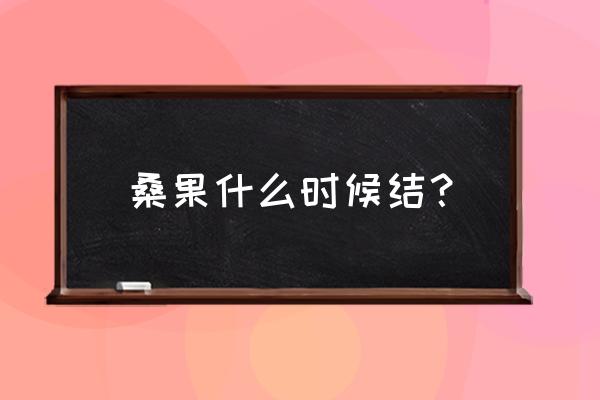 桑树果吃了对人身体有什么好处 桑果什么时候结？