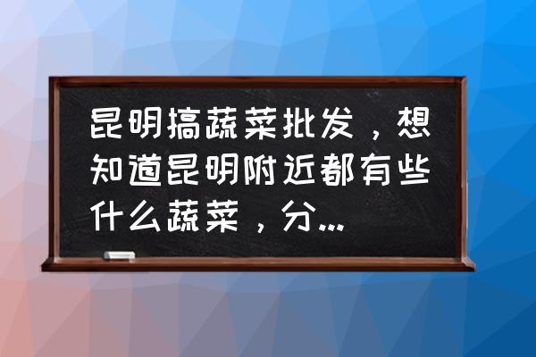 十种蔬菜不能吃的部位 昆明搞蔬菜批发，想知道昆明附近都有些什么蔬菜，分别在那些地方？