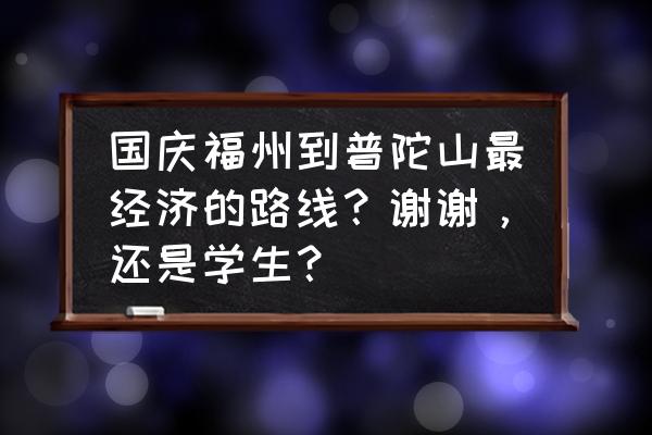 福州到普陀山自由行多少钱 国庆福州到普陀山最经济的路线？谢谢，还是学生？