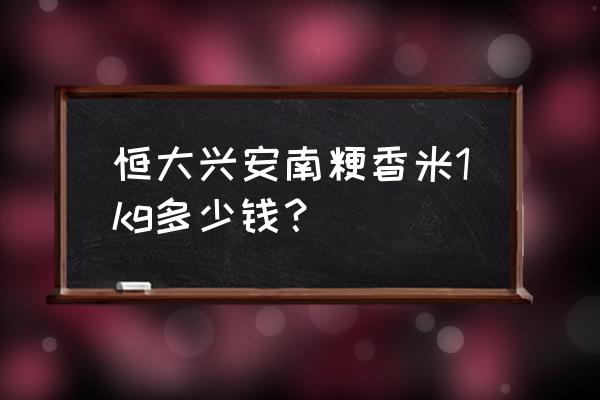 恒大兴安南粳香米一kg装是多少钱 恒大兴安南粳香米1kg多少钱？