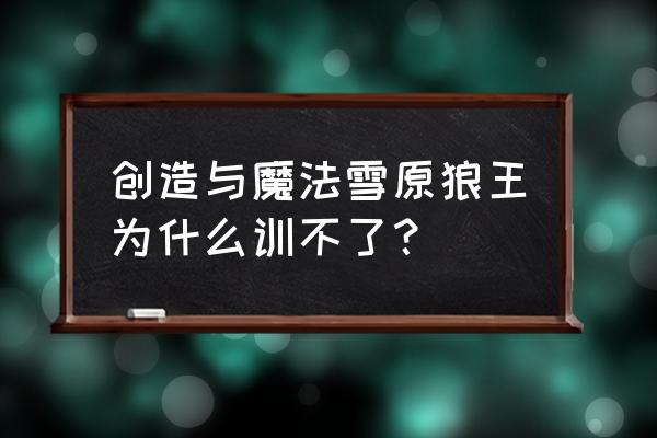 雪原狼王怎么吃饲料的 创造与魔法雪原狼王为什么训不了？