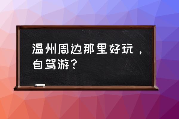 温州自驾游最佳路线推荐 温州周边那里好玩，自驾游？