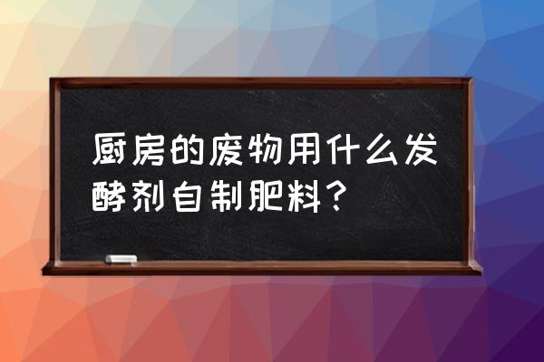 厨房里的什么可以当花肥料 厨房的废物用什么发酵剂自制肥料？