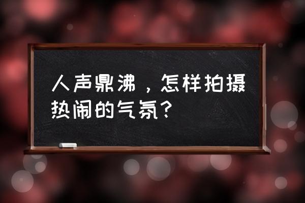 街头照片怎么调出氛围感 人声鼎沸，怎样拍摄热闹的气氛？