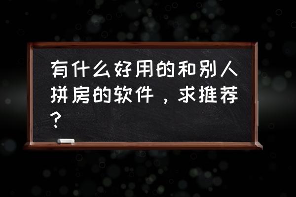 拼房一般都怎么拼 有什么好用的和别人拼房的软件，求推荐？