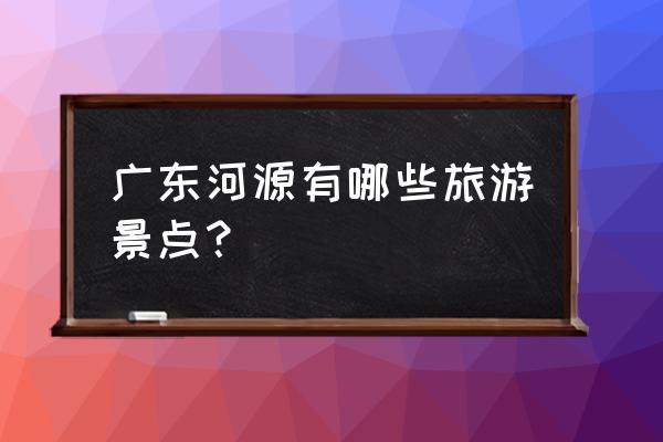 河源最好玩的公园在哪里有 广东河源有哪些旅游景点？