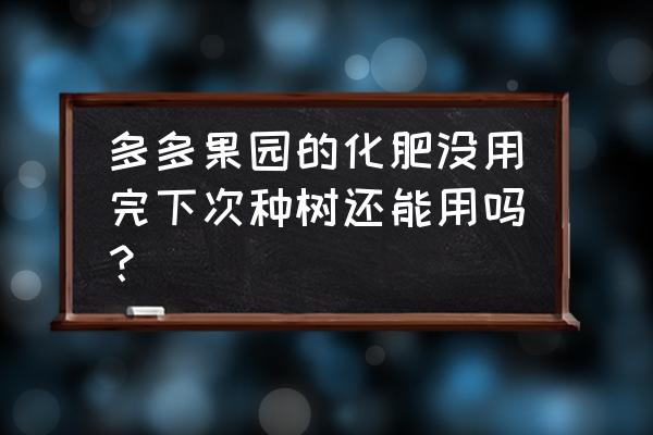 头条极速版种树的肥料有什么用 多多果园的化肥没用完下次种树还能用吗？