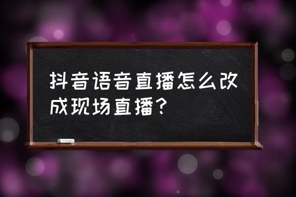 抖音直播间语音怎么开通 抖音语音直播怎么改成现场直播？