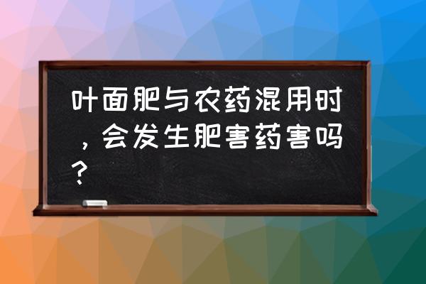 微量元素肥料不能和哪些农药混用 叶面肥与农药混用时，会发生肥害药害吗？