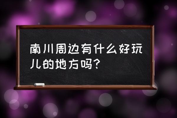 南平市区好玩的地方有哪些 南川周边有什么好玩儿的地方吗？