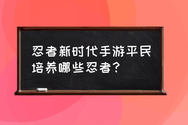 火影忍者新世代平民培养哪些忍者 忍者新时代手游平民培养哪些忍者？