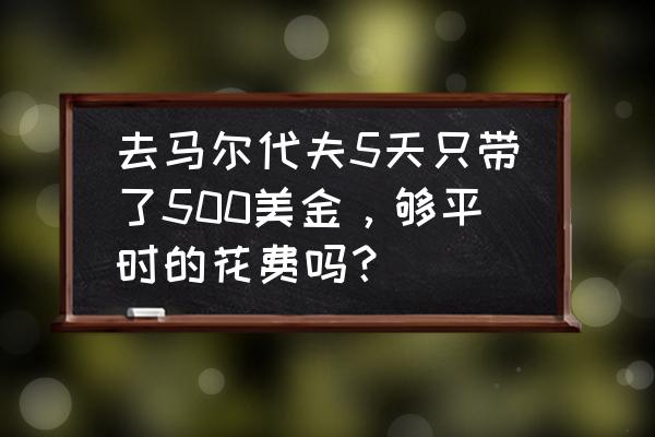 马尔代夫当地消费价格表 去马尔代夫5天只带了500美金，够平时的花费吗？