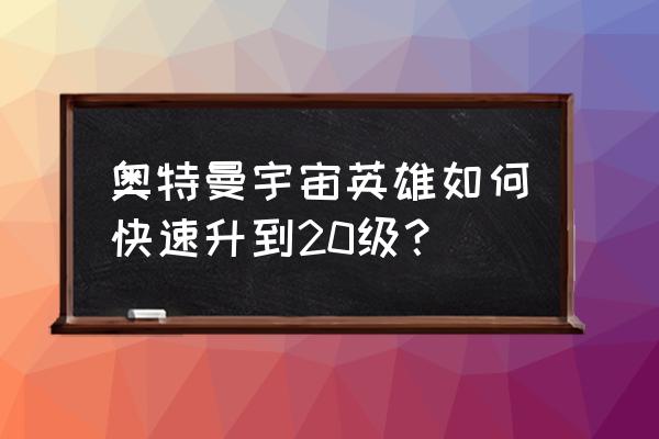 宇宙英雄最好升级的方法 奥特曼宇宙英雄如何快速升到20级？