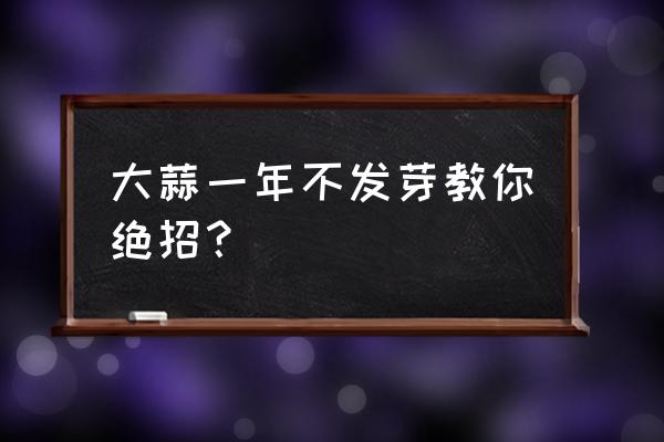 怎么能让大蒜快速发芽 大蒜一年不发芽教你绝招？