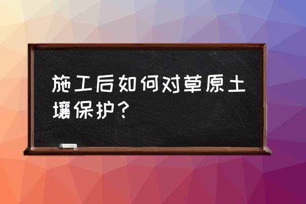 草原生态修复可行性 施工后如何对草原土壤保护？