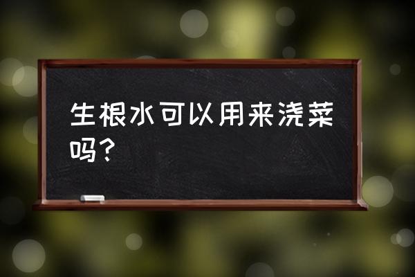 生根水最佳使用方法 生根水可以用来浇菜吗？