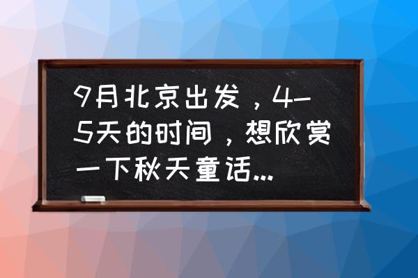 北京哪里适合初秋旅游 9月北京出发，4-5天的时间，想欣赏一下秋天童话般的美景，去哪里合适？