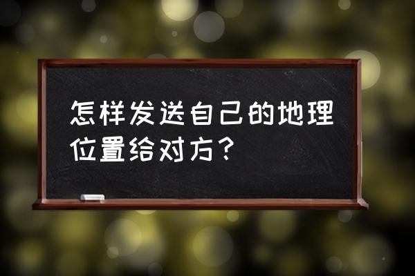 怎样在微信发送自己位置 怎样发送自己的地理位置给对方？