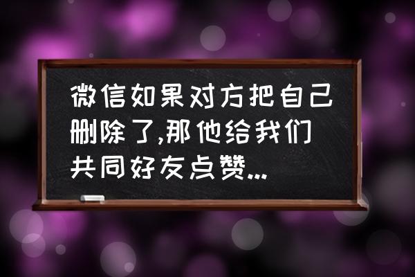 怎样能看到微信好友给别人的点赞 微信如果对方把自己删除了,那他给我们共同好友点赞自己还能看到吗？