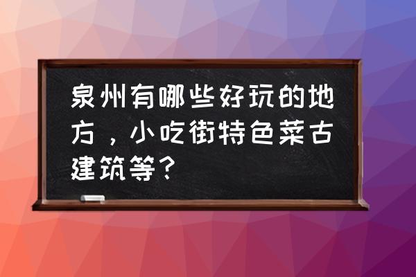 深圳泉港旅游景点推荐 泉州有哪些好玩的地方，小吃街特色菜古建筑等？