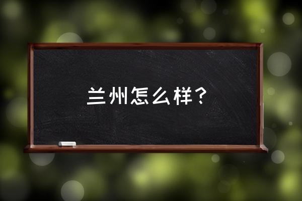 兰州适合去玩的地方排名 兰州怎么样？