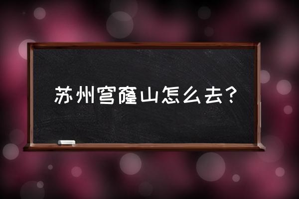 苏州穹窿山游玩攻略住宿 苏州穹窿山怎么去？