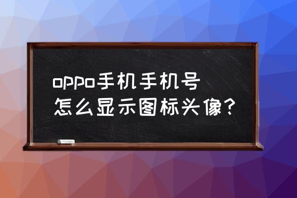 电话号码图标制作 oppo手机手机号怎么显示图标头像？