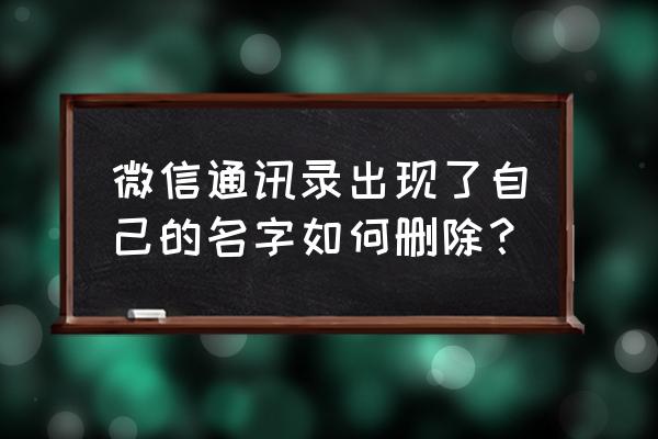 通讯录里有自己的微信怎么删除 微信通讯录出现了自己的名字如何删除？