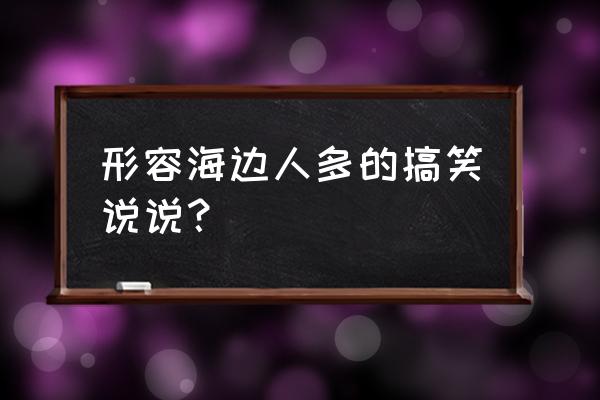 一句话形容海边景色美 形容海边人多的搞笑说说？