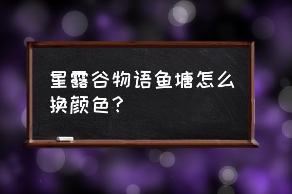 怎样升级鱼塘 星露谷物语鱼塘怎么换颜色？