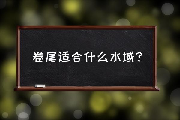 路亚适合在什么样的水域使用 卷尾适合什么水域？