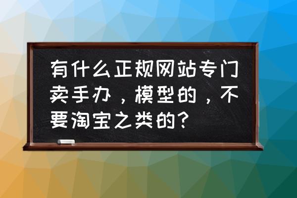 怎么开一家手办店的流程 有什么正规网站专门卖手办，模型的，不要淘宝之类的？