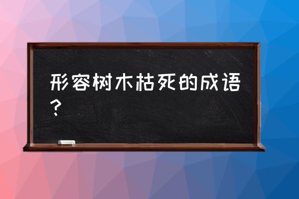 树干枯死了用什么可以救活 形容树木枯死的成语？