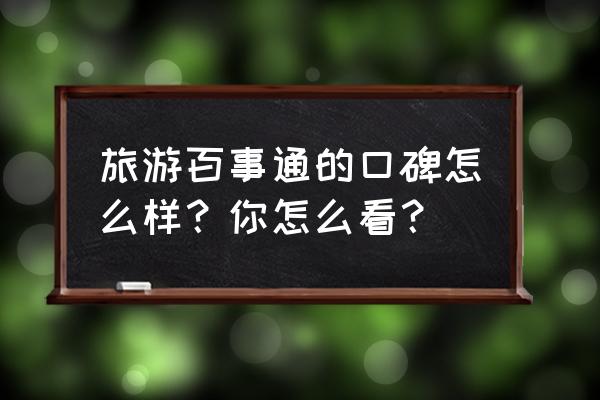 旅游百事通总部电话号码 旅游百事通的口碑怎么样？你怎么看？