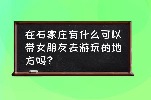 鹿泉自驾游必去十大景点 在石家庄有什么可以带女朋友去游玩的地方吗？