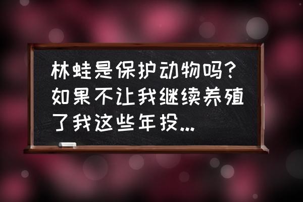 阴阳师陆生就业 林蛙是保护动物吗？如果不让我继续养殖了我这些年投资的怎么办？