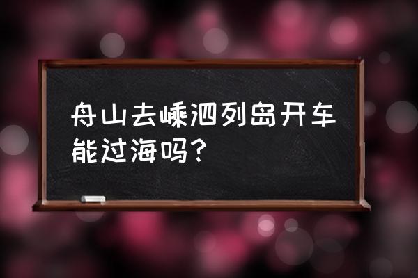 自驾嵊泗列岛怎么去 舟山去嵊泗列岛开车能过海吗？