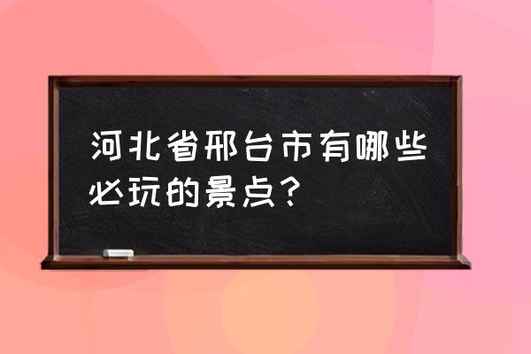 邢台的旅游景点大全 河北省邢台市有哪些必玩的景点？