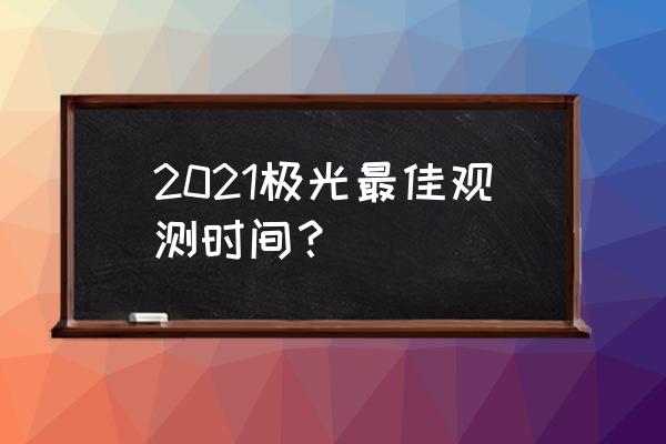 冰岛北极光最佳月份 2021极光最佳观测时间？