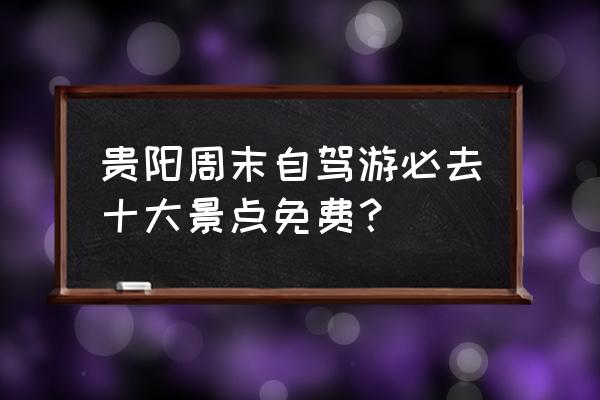 贵州13天自驾游推荐 贵阳周末自驾游必去十大景点免费？