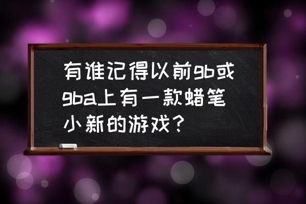 蜡笔小新游乐场大冒险游戏 有谁记得以前gb或gba上有一款蜡笔小新的游戏？