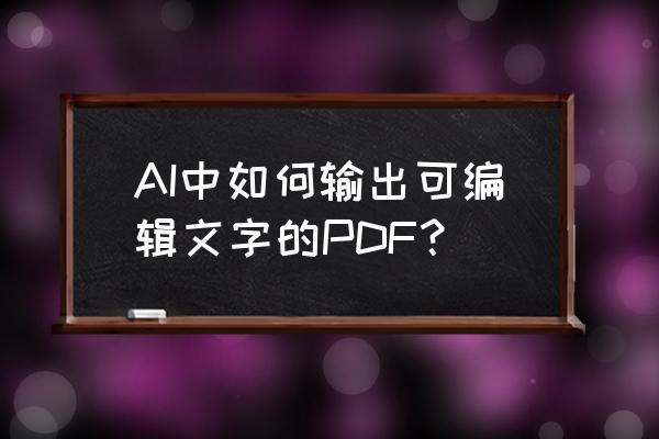 ai怎么把图片转成pdf AI中如何输出可编辑文字的PDF？