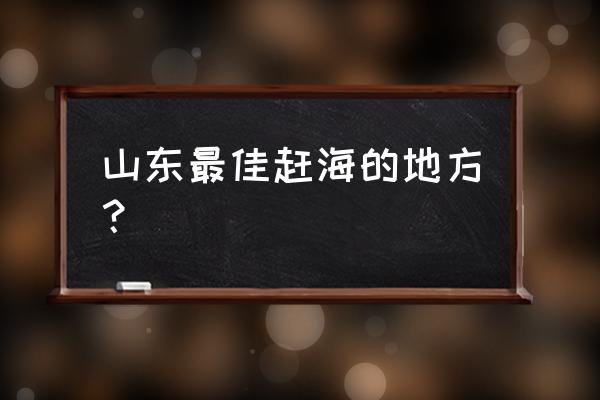 日照赶海最佳地点时间 山东最佳赶海的地方？