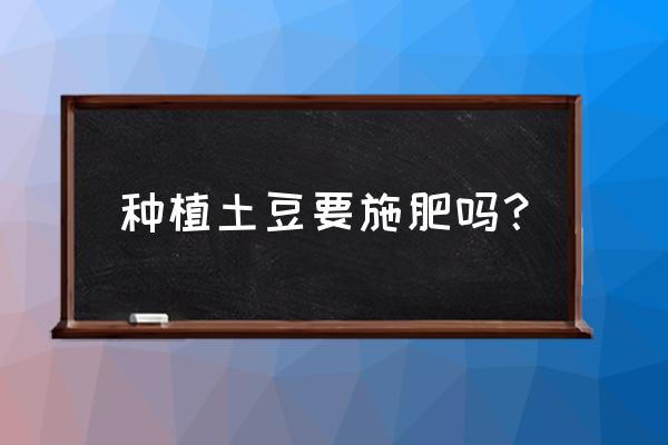 种土豆用水还是不用水 种植土豆要施肥吗？