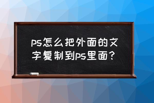 ps怎么把另一个文件文字复制过来 ps怎么把外面的文字复制到ps里面？